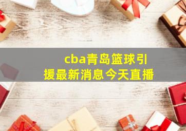 cba青岛篮球引援最新消息今天直播