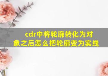 cdr中将轮廓转化为对象之后怎么把轮廓变为实线