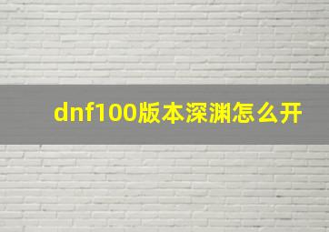 dnf100版本深渊怎么开