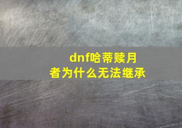 dnf哈蒂赎月者为什么无法继承