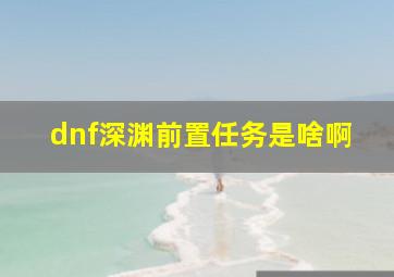 dnf深渊前置任务是啥啊