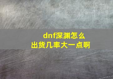 dnf深渊怎么出货几率大一点啊