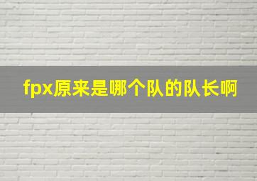 fpx原来是哪个队的队长啊