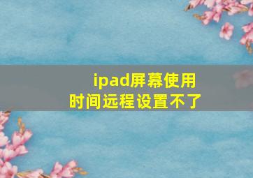 ipad屏幕使用时间远程设置不了