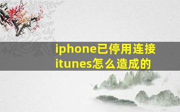 iphone已停用连接itunes怎么造成的