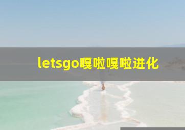 letsgo嘎啦嘎啦进化