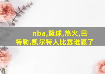 nba,篮球,热火,巴特勒,凯尔特人比赛谁赢了