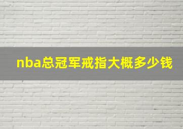 nba总冠军戒指大概多少钱