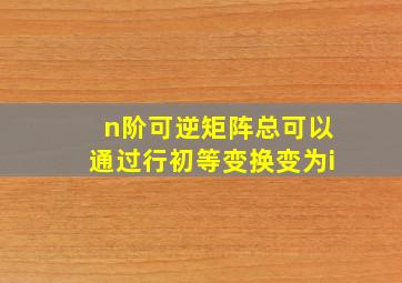 n阶可逆矩阵总可以通过行初等变换变为i