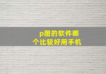 p图的软件哪个比较好用手机