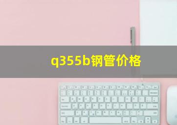 q355b钢管价格