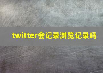 twitter会记录浏览记录吗