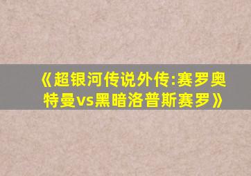 《超银河传说外传:赛罗奥特曼vs黑暗洛普斯赛罗》