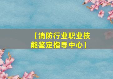 【消防行业职业技能鉴定指导中心】