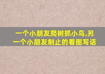 一个小朋友爬树抓小鸟,另一个小朋友制止的看图写话