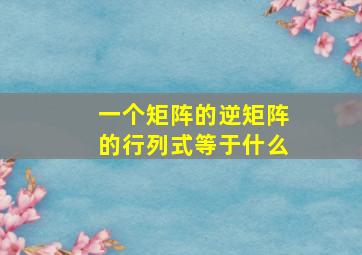 一个矩阵的逆矩阵的行列式等于什么