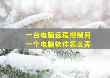 一台电脑远程控制另一个电脑软件怎么弄