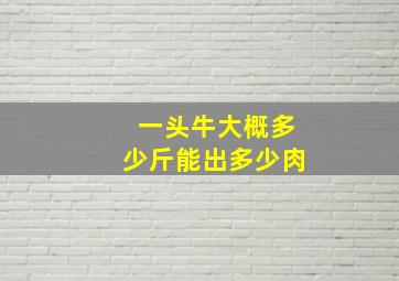 一头牛大概多少斤能出多少肉