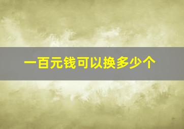 一百元钱可以换多少个