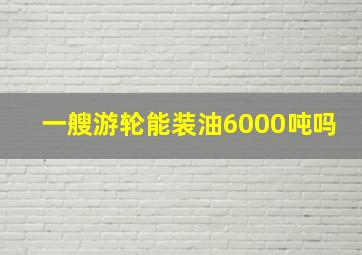 一艘游轮能装油6000吨吗