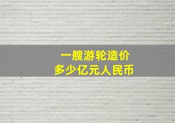 一艘游轮造价多少亿元人民币