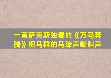 一首萨克斯独奏的《万马奔腾》把马群的马蹄声嘶叫声