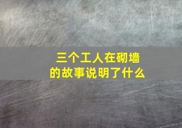 三个工人在砌墙的故事说明了什么