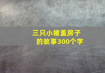 三只小猪盖房子的故事300个字