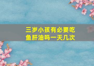 三岁小孩有必要吃鱼肝油吗一天几次