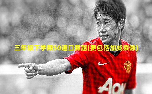 三年级下学期50道口算题(要包括加减乘除)