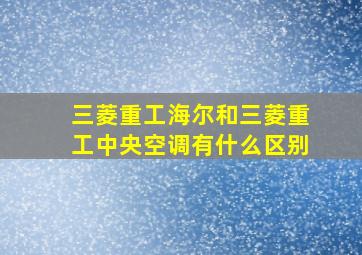 三菱重工海尔和三菱重工中央空调有什么区别