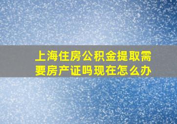 上海住房公积金提取需要房产证吗现在怎么办