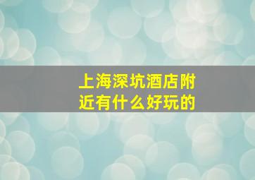 上海深坑酒店附近有什么好玩的