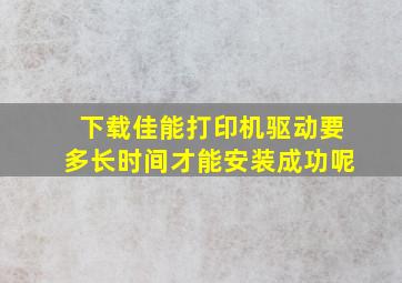 下载佳能打印机驱动要多长时间才能安装成功呢