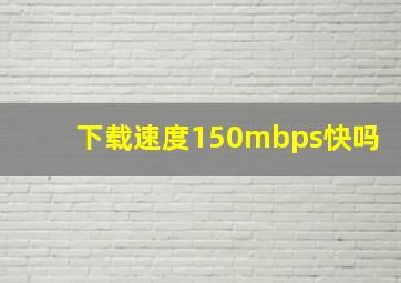 下载速度150mbps快吗