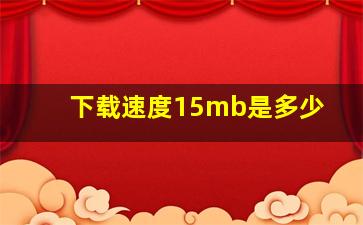 下载速度15mb是多少