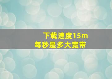 下载速度15m每秒是多大宽带