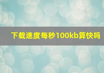 下载速度每秒100kb算快吗