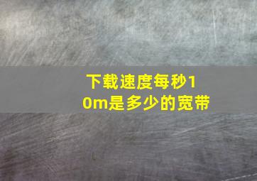 下载速度每秒10m是多少的宽带