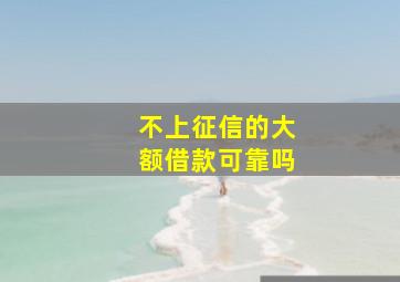 不上征信的大额借款可靠吗