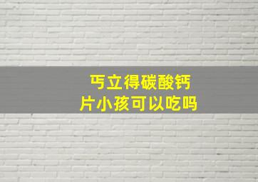 丐立得碳酸钙片小孩可以吃吗