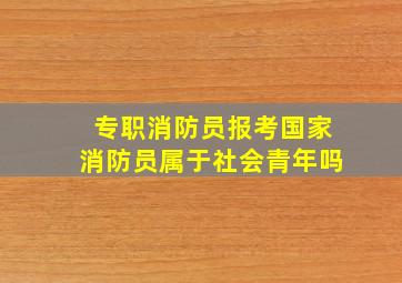 专职消防员报考国家消防员属于社会青年吗