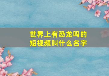 世界上有恐龙吗的短视频叫什么名字