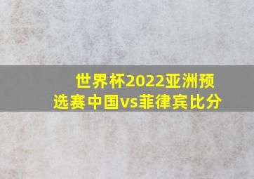 世界杯2022亚洲预选赛中国vs菲律宾比分