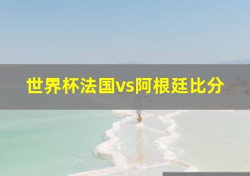 世界杯法国vs阿根廷比分