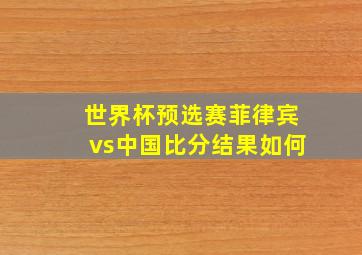 世界杯预选赛菲律宾vs中国比分结果如何