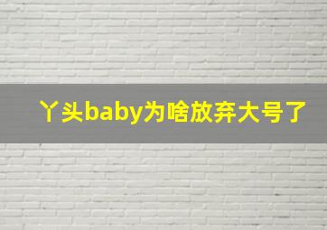 丫头baby为啥放弃大号了