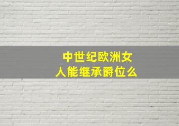 中世纪欧洲女人能继承爵位么