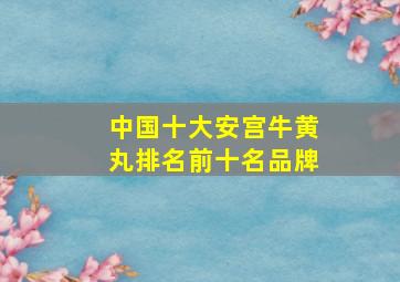 中国十大安宫牛黄丸排名前十名品牌