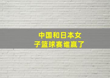 中国和日本女子篮球赛谁赢了